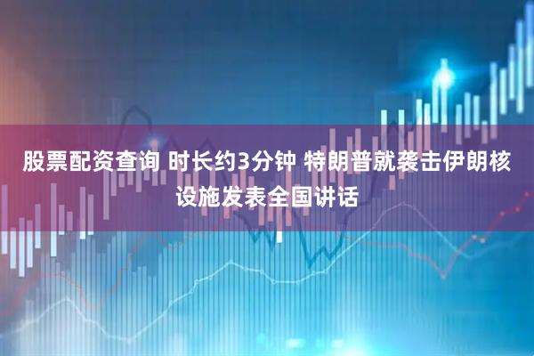 股票配资查询 时长约3分钟 特朗普就袭击伊朗核设施发表全国讲话