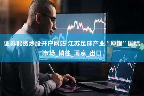 证券配资炒股开户网站 江苏足球产业“冲锋”国际市场_销往_南京_出口