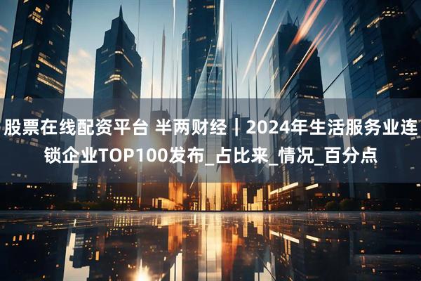 股票在线配资平台 半两财经｜2024年生活服务业连锁企业TOP100发布_占比来_情况_百分点