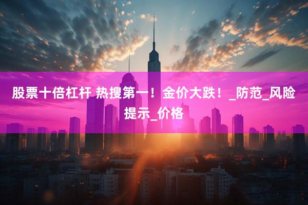 股票十倍杠杆 热搜第一！金价大跌！_防范_风险提示_价格
