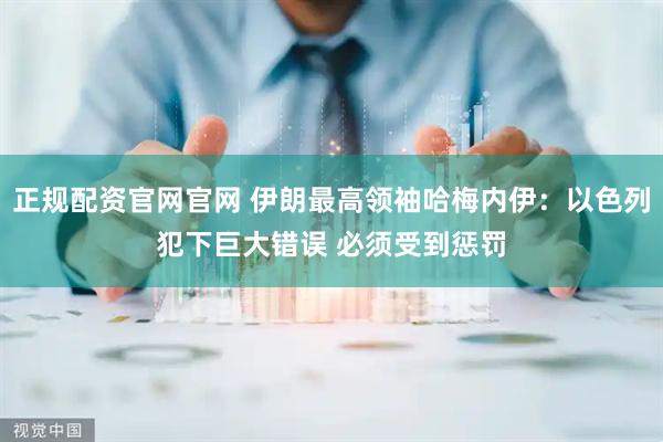 正规配资官网官网 伊朗最高领袖哈梅内伊：以色列犯下巨大错误 必须受到惩罚