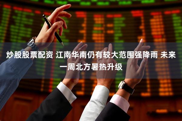 炒股股票配资 江南华南仍有较大范围强降雨 未来一周北方暑热升级