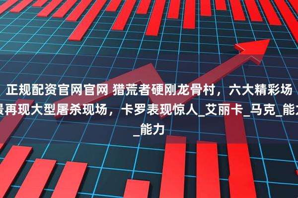 正规配资官网官网 猎荒者硬刚龙骨村，六大精彩场景再现大型屠杀现场，卡罗表现惊人_艾丽卡_马克_能力