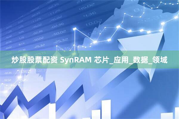 炒股股票配资 SynRAM 芯片_应用_数据_领域