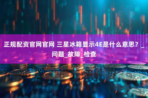 正规配资官网官网 三星冰箱显示4E是什么意思？_问题_故障_检查