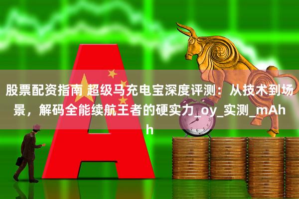 股票配资指南 超级马充电宝深度评测：从技术到场景，解码全能续航王者的硬实力_oy_实测_mAh