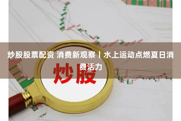 炒股股票配资 消费新观察丨水上运动点燃夏日消费活力