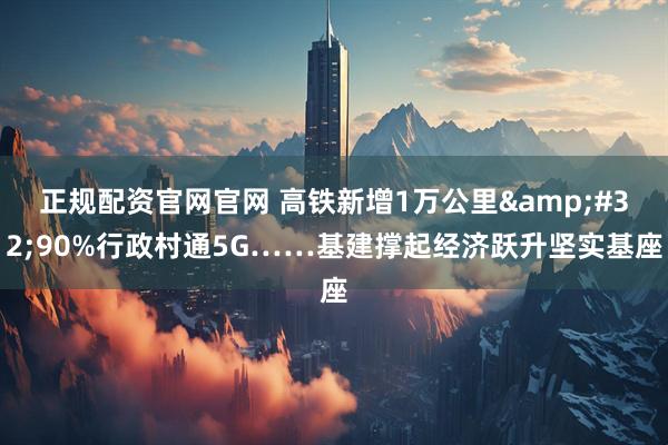 正规配资官网官网 高铁新增1万公里&#32;90%行政村通5G……基建撑起经济跃升坚实基座