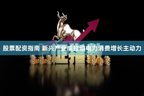 股票配资指南 新兴产业成拉动电力消费增长主动力