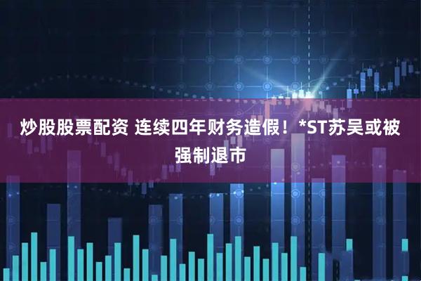炒股股票配资 连续四年财务造假！*ST苏吴或被强制退市