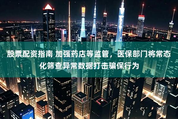 股票配资指南 加强药店等监管，医保部门将常态化筛查异常数据打击骗保行为