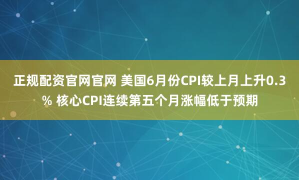 正规配资官网官网 美国6月份CPI较上月上升0.3% 核心CPI连续第五个月涨幅低于预期