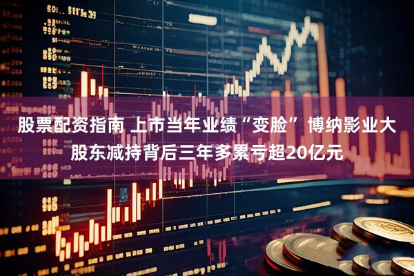 股票配资指南 上市当年业绩“变脸” 博纳影业大股东减持背后三年多累亏超20亿元