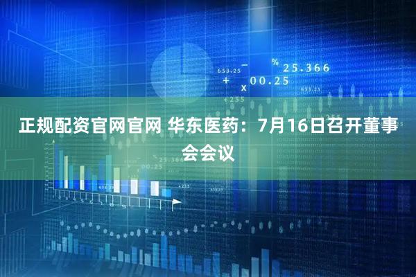 正规配资官网官网 华东医药：7月16日召开董事会会议